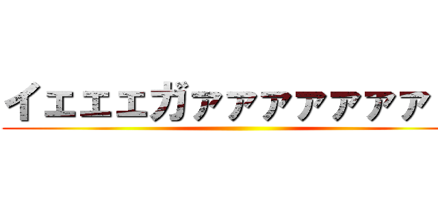 イェェェガァァァァァァァ！！ ()