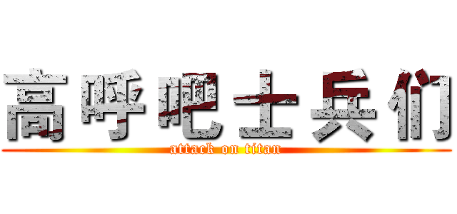 高 呼 吧 士 兵 们 (attack on titan)