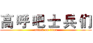 高 呼 吧 士 兵 们 (attack on titan)