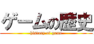 ゲームの歴史 (history of game)