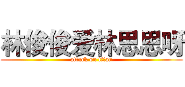 林俊俊爱林思思呀 (attack on titan)