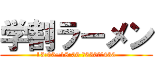 学割ラーメン (15:00~18:00 ￥650→￥430)