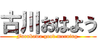 古川おはよう (Furukawa good morning )