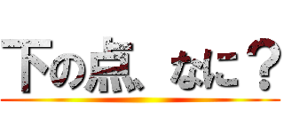 下の点、なに？ ()