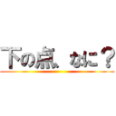 下の点、なに？ ()
