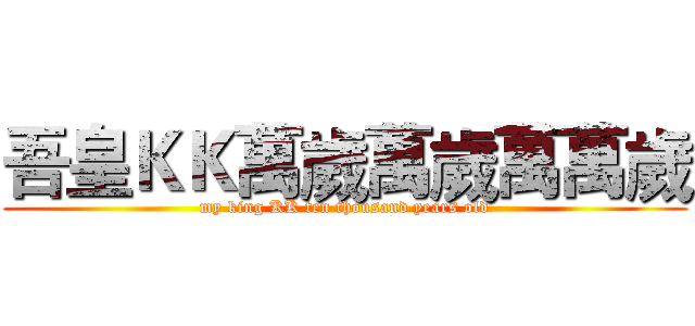 吾皇ＫＫ萬歲萬歲萬萬歲 (my king KK ten thousand years old)