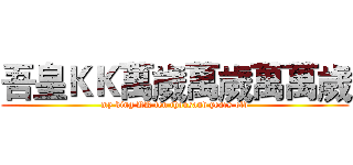 吾皇ＫＫ萬歲萬歲萬萬歲 (my king KK ten thousand years old)