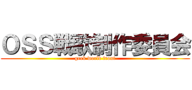 ＯＳＳ戦歌制作委員会 (geek world front)