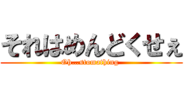 それはめんどくせぇ (Oh…stomathing )