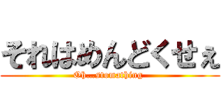 それはめんどくせぇ (Oh…stomathing )