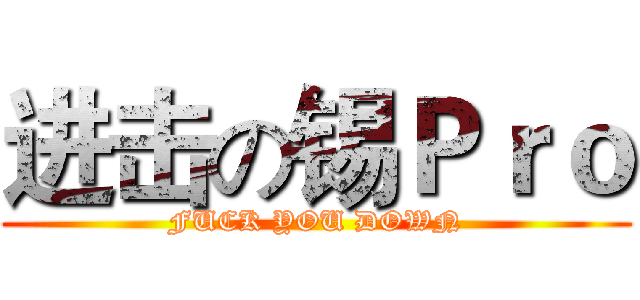进击の锡Ｐｒｏ (FUCK YOU DOWN)