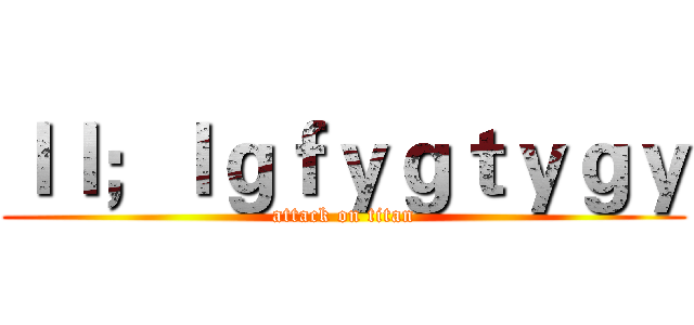 ｌｌ；ｌｇｆｙｇｔｙｇｙ (attack on titan)