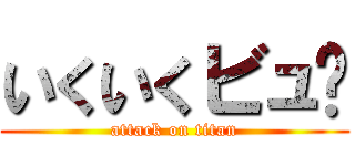 いくいくビュ〜 (attack on titan)