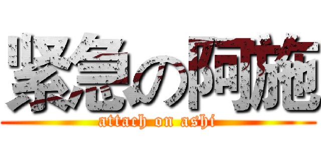 紧急の阿施 (attach on ashi)