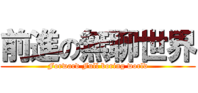 前進の無聊世界 (Forward Full boring world)