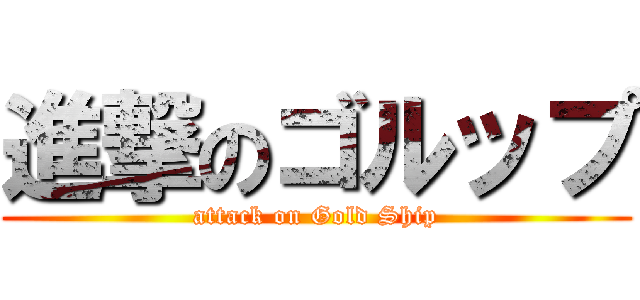 進撃のゴルップ (attack on Gold Ship)