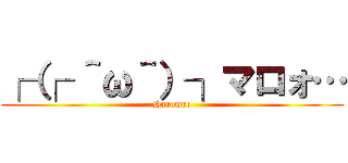 ┌（┌ ＾ω＾）┐マロォ… (Harumro)