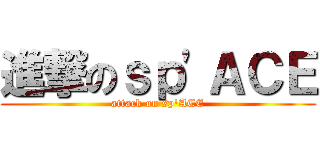 進撃のｓｐ\'ＡＣＥ (attack on sp\'ACE)