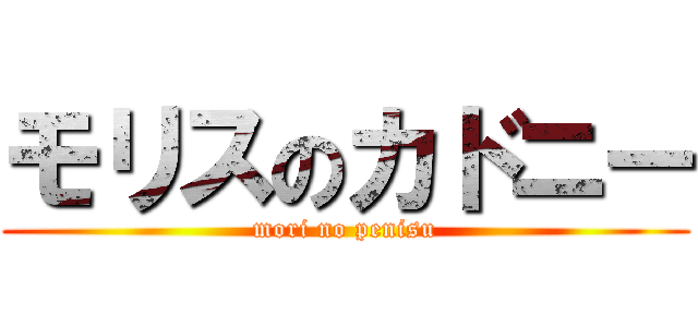 モリスのカドニー (mori no penisu)