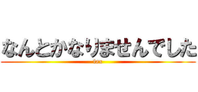 なんとかなりませんでした (fax)