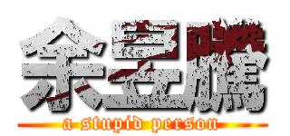 余昱騰 (a stupid person)