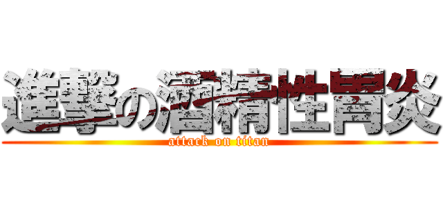 進撃の酒精性胃炎 (attack on titan)