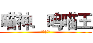 喵神．呜喵王 (哥哥最好啦)