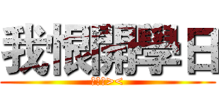 我恨開學日 (我恨你><)