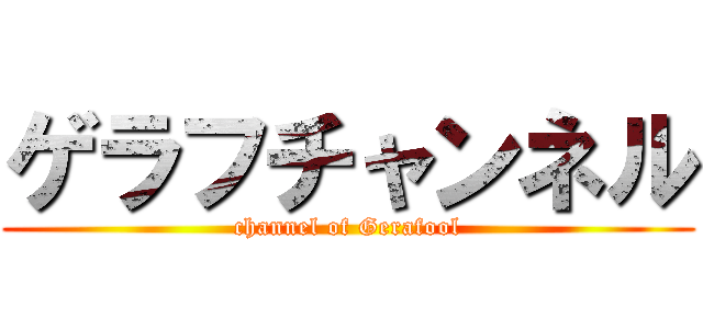ゲラフチャンネル (channel of Gerafool)