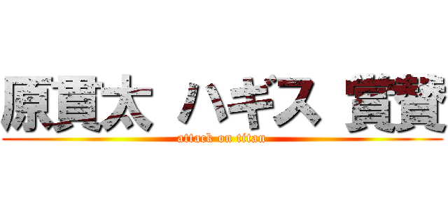 原貫太 ハギス 賞賛 (attack on titan)