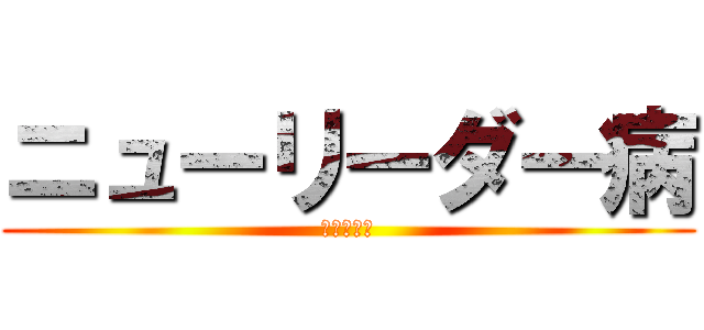 ニューリーダー病 (発作だこれ)