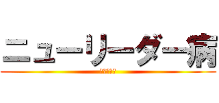 ニューリーダー病 (発作だこれ)