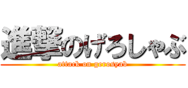 進撃のげろしゃぶ (attack on gerosyab)