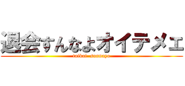 退会すんなよオイテメェ (taikai  sunnayo)