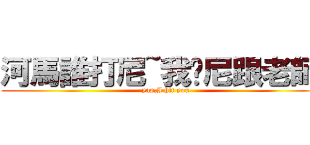 河馬誰打尼~我幫尼跟老師說 (yap,I hit you)