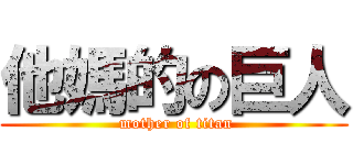 他媽的の巨人 ( mother of titan)