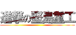 進撃の堅島重工 ()