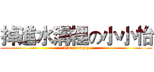 掉進水溝裡の小小怡 (I'm so ugly)