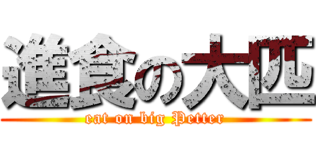 進食の大匹 (eat on big Petter)
