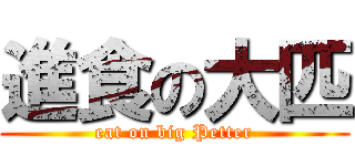 進食の大匹 (eat on big Petter)