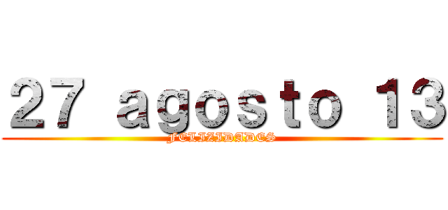 ２７ ａｇｏｓｔｏ １３ (FELIZIDADES)