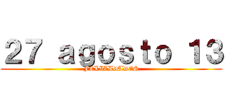２７ ａｇｏｓｔｏ １３ (FELIZIDADES)