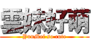 雲妹好萌 (YunMei so cute)