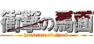 衝撃の馬面 (horseface of shock)