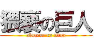 猥褻の巨人 (obscene on titan)