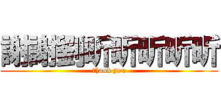 謝謝劉昕昕昕昕昕 (thank you)