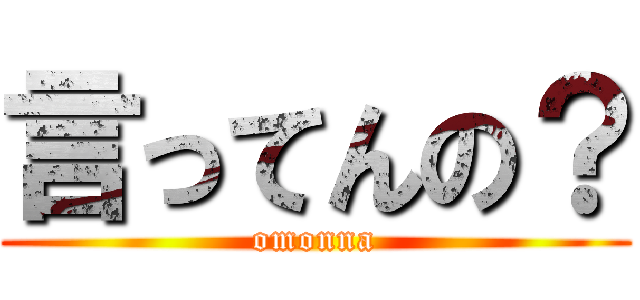 言ってんの？ (omonna)