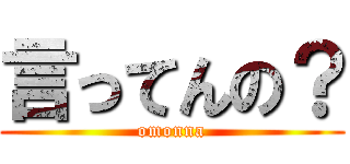 言ってんの？ (omonna)