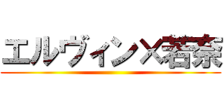 エルヴィン×若奈 ()