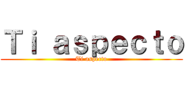 Ｔｉ ａｓｐｅｃｔｏ (Ti aspecto)